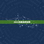 2022年属龙的运势，龙人虎年运势2022