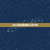 2022年对属虎的人好不好，属虎的2022年犯太岁什么意思