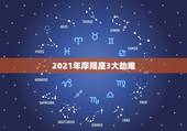 2021年摩羯座3大劫难，2021年摩羯座全年运势详解