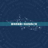属羊的是哪一年出生的67年，1967年属羊男一生运势