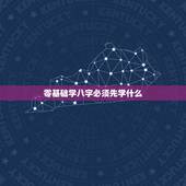 零基础学八字必须先学什么，学八字首先要学会什么基础知识？
