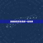 测姻缘是否会走到一起免费，求大师看八字测婚姻 ，我们最终会在一起吗？