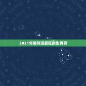 2021年偏财运最旺的生肖男，2023年犯太岁的生肖有哪些