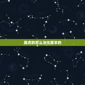 属虎的怎么治住属羊的，属羊的遇到属虎的怎么办