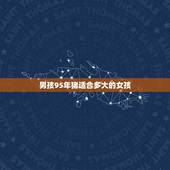 男孩95年猪适合多大的女孩，属猪男睡了你之后会负责吗