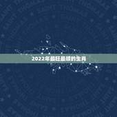 2022年最旺最顺的生肖，2022年哪些生肖运势好今天什么生肖最旺财