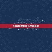 98年属虎配什么生肖最好，98年出生的人配什么属相比较好