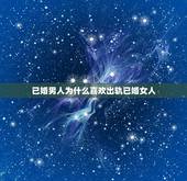 已婚男人为什么喜欢出轨已婚女人，为什么已婚男人会出轨？喜欢上别的女人？
