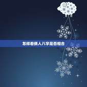 怎样看俩人八字是否相合，俩人的八字是否相合要怎么看？