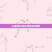 84鼠男86虎女适合做夫妻吗，1984年属鼠有几个孩子