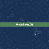 八字测会不会二婚，八字如何看是否会有二婚