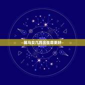 属马女几月出生命更好，属马的几月出生更好