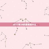 2017年28的属相是什么，2017年属什么生肖