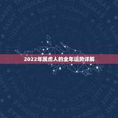 2022年属虎人的全年运势详解，属虎的人2021年的运势及运程