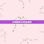 女孩属虎几月出生更好，2022年虎年不宜生子的属相