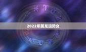 2022年属龙运势女，2022年属蛇人的全年运势