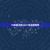 78年属马的2021年运势如何，78年属马人2021年运势及运程