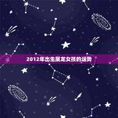 2012年出生属龙女孩的运势，2012年属龙一生命运