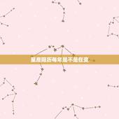 星座阳历每年是不是在变，星座是每年都不同会变的吗