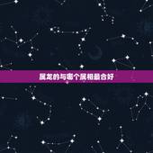 属龙的与哪个属相最合好，属龙男和属狗女命运不合怎么化解