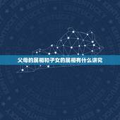 父母的属相和子女的属相有什么讲究，父母与子女的属相有相克的说法么