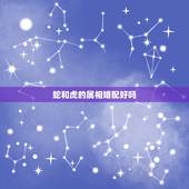 蛇和虎的属相婚配好吗，属虎和属蛇的婚配好不好