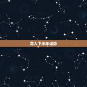龙人下半年运势，属龙人下半年运势