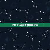 2021下半年双鱼座事业运，2021年12星座谁的贵人运强 体现在哪些