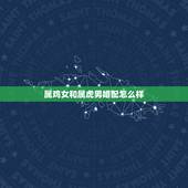 属鸡女和属虎男婚配怎么样，属虎男和属鸡女结婚好不好？