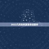2022几月生的宝宝命运最好，2022几月出生的宝宝命最好