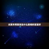 女属羊男属龙生什么属相的宝宝好，男方属龙，女方属羊，生个什么属相的孩子
