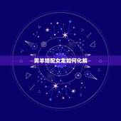 男羊婚配女龙如何化解，男羊配女龙