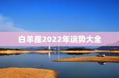 白羊座2022年运势大全，星座运势每日