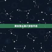 男女怎么测八字合不合，如何看两个人的生辰八字合不合