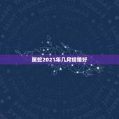 属蛇2021年几月结婚好，男属蛇女属鸡2021年阳历二月哪天结婚好？