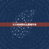 七八年的和什么属相不合，属鼠的和什么属相不合？