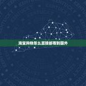 淘宝购物怎么直接邮寄到国外，怎么在淘宝买东西寄到国外