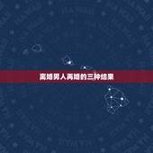 离婚男人再婚的三种结果，离异男人再婚的心理 揭如何正确的对待二婚