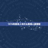 1976年属龙人与什么属相人最相配，1976年属龙的女生和什么属相最配