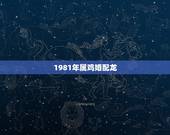 1981年属鸡婚配龙，81年属鸡的和什么生肖最相配？