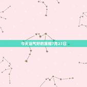 今天运气好的属相7月27日，属牛女今天运势，财运和感情方面