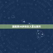 跟离异30岁的女人怎么聊天，跟30多岁女人聊天技巧