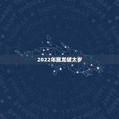 2022年属龙破太岁，2022年属龙运势及运程