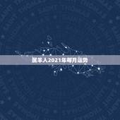 属羊人2021年每月运势，属羊的人，在2021年运势好不好啊？
