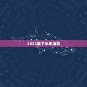 2022鼠下半年运势，属鼠2022年运势及运程