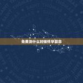 免费测什么时候怀孕算命，农历生辰八字算命网