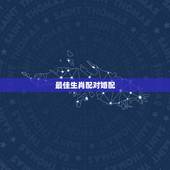 最佳生肖配对婚配，属相婚配