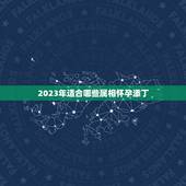 2023年适合哪些属相怀孕添丁，属羊在2023适合生宝宝吗？