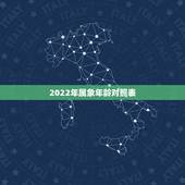 2022年属象年龄对照表，十二生肖属相年龄表