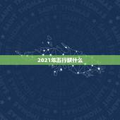 2021年五行缺什么，2021年是什么牛五行属什么